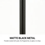 Premium matte black powder-coated metal pole — no fingerprints, no glare, no chips
